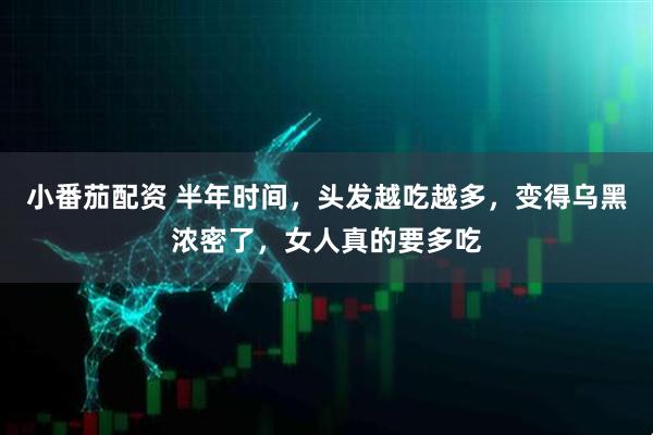 小番茄配资 半年时间，头发越吃越多，变得乌黑浓密了，女人真的要多吃