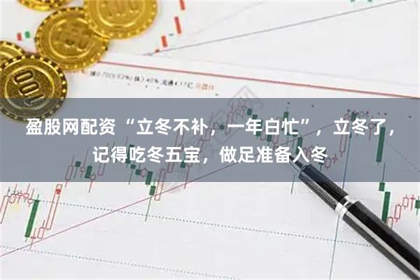 盈股网配资 “立冬不补，一年白忙”，立冬了，记得吃冬五宝，做足准备入冬