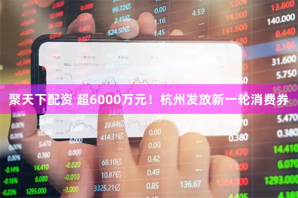 聚天下配资 超6000万元！杭州发放新一轮消费券