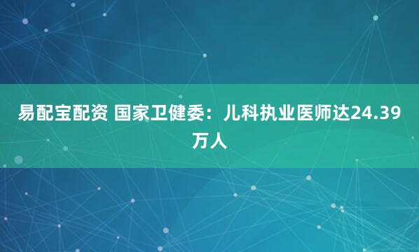 易配宝配资 国家卫健委：儿科执业医师达24.39万人