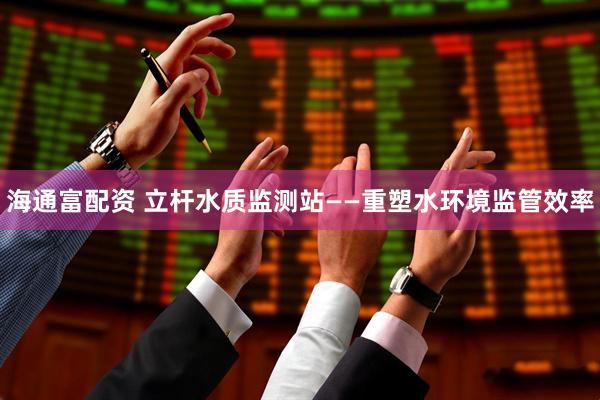 海通富配资 立杆水质监测站——重塑水环境监管效率