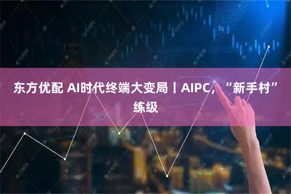 东方优配 AI时代终端大变局丨AIPC，“新手村”练级