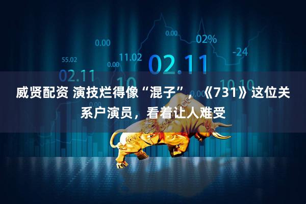 威贤配资 演技烂得像“混子”，《731》这位关系户演员，看着让人难受
