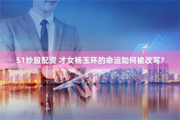 51炒股配资 才女杨玉环的命运如何被改写？