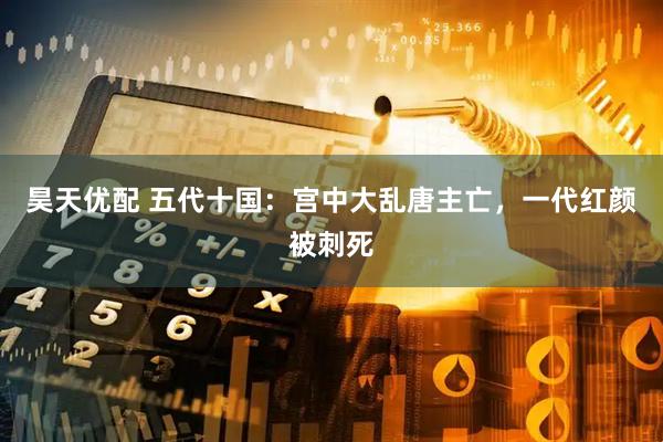 昊天优配 五代十国：宫中大乱唐主亡，一代红颜被刺死