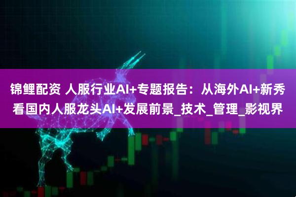 锦鲤配资 人服行业AI+专题报告：从海外AI+新秀看国内人服龙头AI+发展前景_技术_管理_影视界