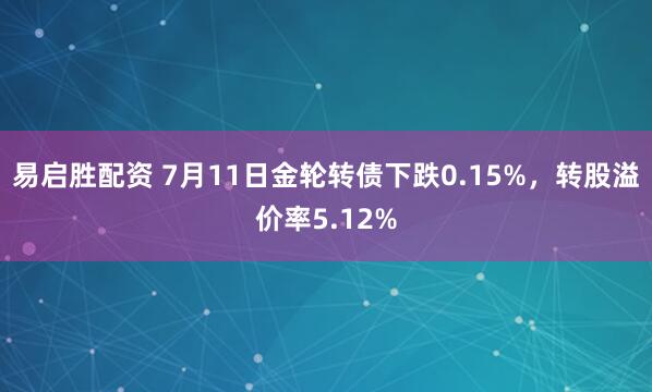 易启胜配资 7月11日金轮转债下跌0.15%，转股溢价率5.12%