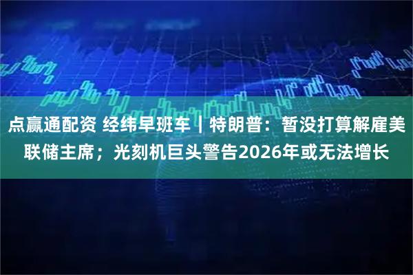 点赢通配资 经纬早班车｜特朗普：暂没打算解雇美联储主席；光刻机巨头警告2026年或无法增长