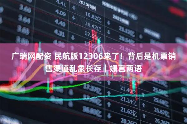 广瑞网配资 民航版12306来了！背后是机票销售渠道乱象长存｜姗言两语