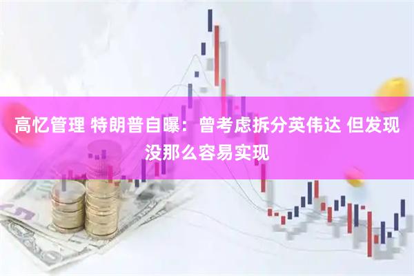 高忆管理 特朗普自曝：曾考虑拆分英伟达 但发现没那么容易实现