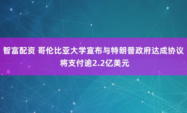 智富配资 哥伦比亚大学宣布与特朗普政府达成协议 将支付逾2.2亿美元