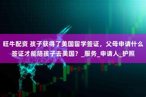 旺牛配资 孩子获得了美国留学签证，父母申请什么签证才能陪孩子去美国？_服务_申请人_护照