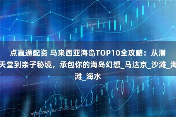 点赢通配资 马来西亚海岛TOP10全攻略：从潜水天堂到亲子秘境，承包你的海岛幻想_马达京_沙滩_海水