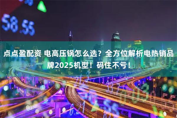 点点盈配资 电高压锅怎么选？全方位解析电热销品牌2025机型！码住不亏！