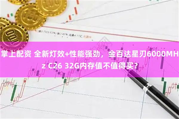 掌上配资 全新灯效+性能强劲，金百达星刃6000MHz C26 32G内存值不值得买？