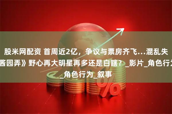 股米网配资 首周近2亿，争议与票房齐飞…混乱失焦的《酱园弄》野心再大明星再多还是白瞎？_影片_角色行为_叙事