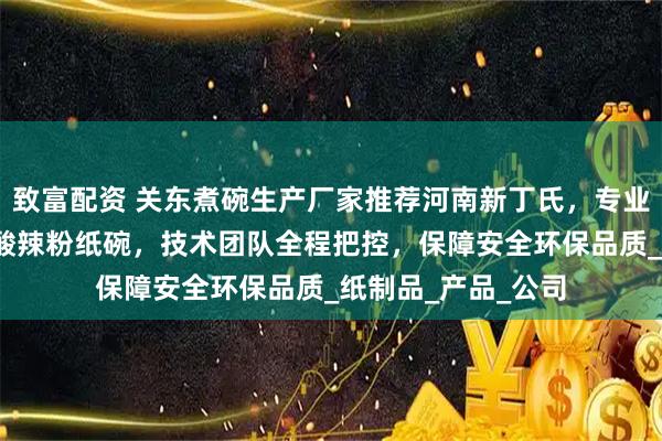 致富配资 关东煮碗生产厂家推荐河南新丁氏，专业制造热干面纸碗/酸辣粉纸碗，技术团队全程把控，保障安全环保品质_纸制品_产品_公司