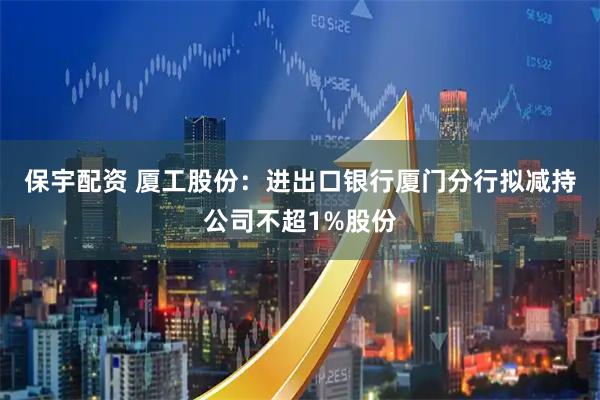 保宇配资 厦工股份：进出口银行厦门分行拟减持公司不超1%股份