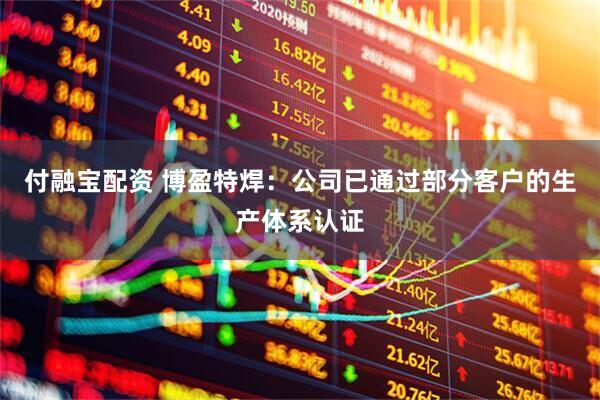 付融宝配资 博盈特焊：公司已通过部分客户的生产体系认证