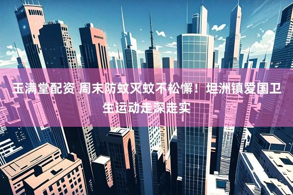 玉满堂配资 周末防蚊灭蚊不松懈！坦洲镇爱国卫生运动走深走实