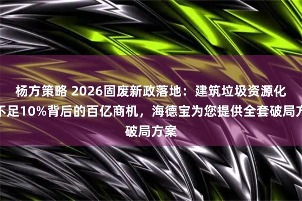 杨方策略 2026固废新政落地：建筑垃圾资源化率不足10%背后的百亿商机，海德宝为您提供全套破局方案