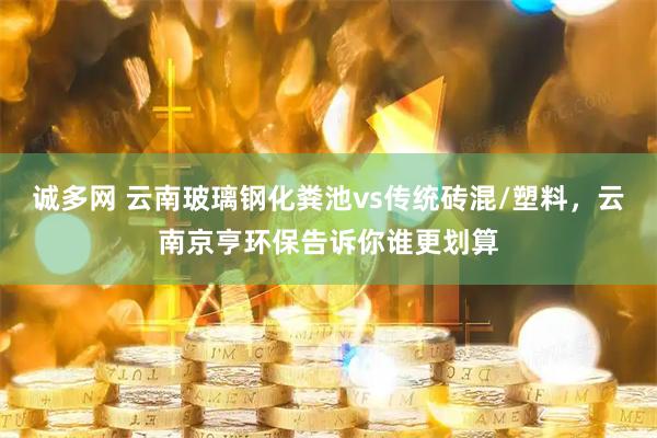 诚多网 云南玻璃钢化粪池vs传统砖混/塑料，云南京亨环保告诉你谁更划算