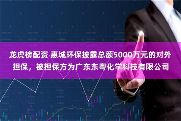 龙虎榜配资 惠城环保披露总额5000万元的对外担保，被担保方为广东东粤化学科技有限公司