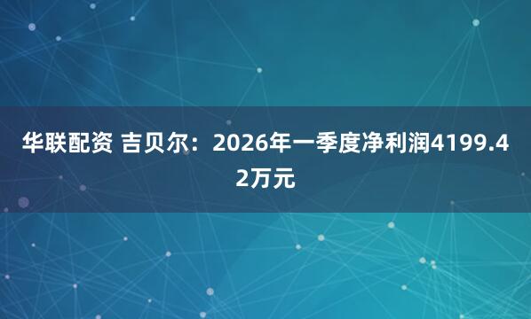 华联配资 吉贝尔：2026年一季度净利润4199.42万元