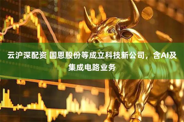 云沪深配资 国恩股份等成立科技新公司，含AI及集成电路业务