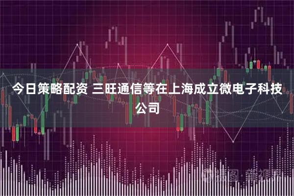 今日策略配资 三旺通信等在上海成立微电子科技公司