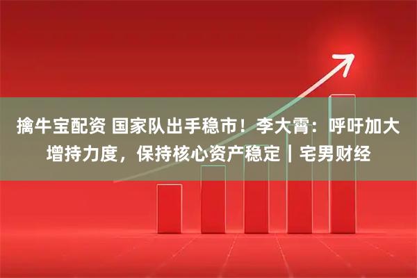 擒牛宝配资 国家队出手稳市！李大霄：呼吁加大增持力度，保持核心资产稳定｜宅男财经
